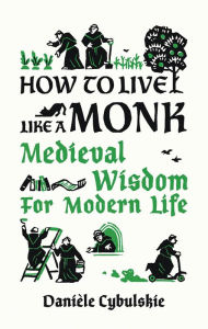 Title: How to Live Like a Monk: Medieval Wisdom for Modern Life, Author: Danièle Cybulskie