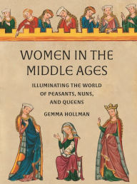 Title: Women in the Middle Ages: Illuminating the World of Peasants, Nuns, and Queens, Author: Gemma Hollman