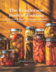 Title: The Roughwood Book Of Pickling: Homestyle Recipes For Chutneys, Pickles, Relishes, Salsas And Vinegar Infusions, Author: William Woys Weaver