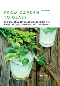 From Garden to Glass: 80 Botanical Beverages Made from the Finest Fruits, Cordials, and Infusions