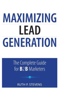 Title: Maximizing Lead Generation: The Complete Guide for B2B Marketers, Author: Ruth P. Stevens