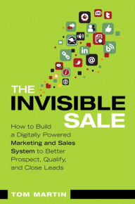 Title: The Invisible Sale: How to Build a Digitally Powered Marketing and Sales System to Better Prospect, Qualify and Close Leads / Edition 1, Author: Tom Martin