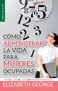 Title: Cómo administrar la vida para mujeres ocupadas - Serie Favoritos: Vive el plan de Dios con pasión y propósito, Author: Elizabeth George