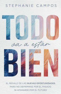 Todo va a estar bien: El regalo de las nuevas oportunidades para evitar la depresión por el pasado y el afán por el futuro