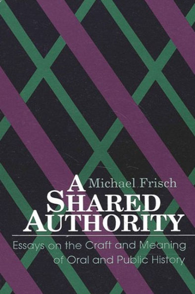 A Shared Authority: Essays on the Craft and Meaning of Oral and Public History