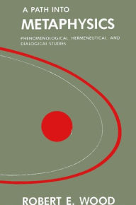 Title: A Path into Metaphysics: Phenomenological, Hermeneutical, and Dialogical Studies / Edition 1, Author: Robert E. Wood