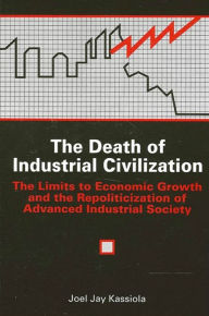 Title: The Death of Industrial Civilization: The Limits to Economic Growth and the Repoliticization of Advanced Industrial Society / Edition 1, Author: Joel Jay Kassiola