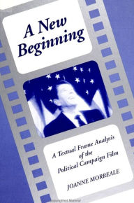 Title: A New Beginning: A Textual Frame Analysis of the Political Campaign Film / Edition 1, Author: Joanne Morreale