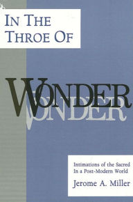 Title: In the Throe of Wonder: Intimations of the Sacred in a Post-Modern World, Author: Jerome A. Miller