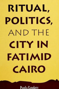 Title: Ritual, Politics, and the City in Fatimid Cairo, Author: Paula Sanders