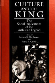 Title: Culture and the King: The Social Implications of the Arthurian Legend, Author: Martin B. Shichtman