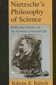 Title: Nietzsche's Philosophy of Science: Reflecting Science on the Ground of Art and Life / Edition 1, Author: Babette Babich