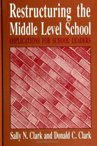 Title: Restructuring the Middle Level School: Implications for School Leaders / Edition 1, Author: Sally N. Clark