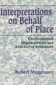 Title: Interpretations on Behalf of Place: Environmental Displacements and Alternative Responses, Author: Robert Mugerauer