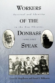 Title: Workers of the Donbass Speak: Survival and Identity in the New Ukraine, 1989-1992, Author: Lewis H. Siegelbaum