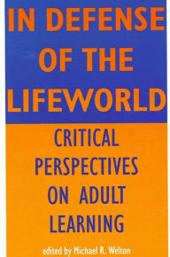 Title: In Defense of the Lifeworld: Critical Perspectives on Adult Learning / Edition 1, Author: Michael R. Welton