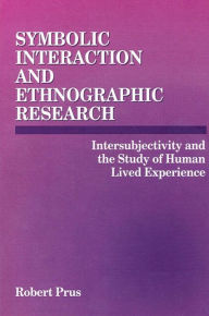 Title: Symbolic Interaction and Ethnographic Research: Intersubjectivity and the Study of Human Lived Experience / Edition 1, Author: Robert Prus