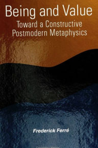 Title: Being and Value: Toward a Constructive Postmodern Metaphysics, Author: Frederick Ferré