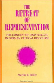 Title: The Retreat of Representation: The Concept of Darstellung in German Critical Discourse, Author: Martha B. Helfer