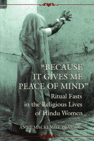Title: Because It Gives Me Peace of Mind: Ritual Fasts in the Religious Lives of Hindu Women, Author: Anne Mackenzie Pearson