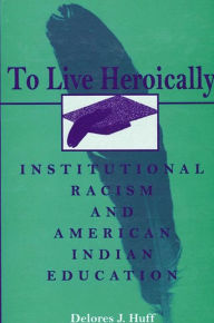 Title: To Live Heroically: Institutional Racism and American Indian Education / Edition 1, Author: Delores J. Huff