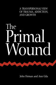 Title: The Primal Wound: A Transpersonal View of Trauma, Addiction, and Growth / Edition 1, Author: John Firman