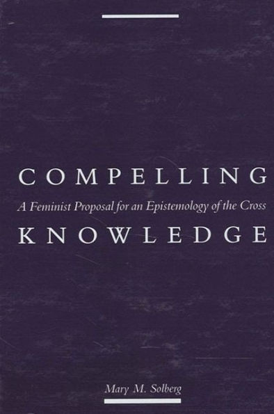 Compelling Knowledge: A Feminist Proposal for an Epistemology of the Cross