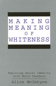 Title: Making Meaning of Whiteness: Exploring Racial Identity with White Teachers / Edition 1, Author: Alice McIntyre