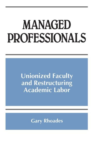 Managed Professionals: Unionized Faculty and Restructuring Academic Labor