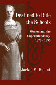 Title: Destined to Rule the Schools: Women and the Superintendency, 1873-1995 / Edition 1, Author: Jackie M. Blount