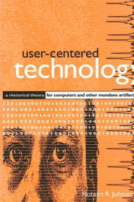 Title: User-Centered Technology: A Rhetorical Theory for Computers and Other Mundane Artifacts / Edition 1, Author: Robert R. Johnson