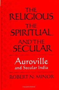 Title: The Religious Spiritual, and the Secular: Auroville and Secular India, Author: Robert N. Minor