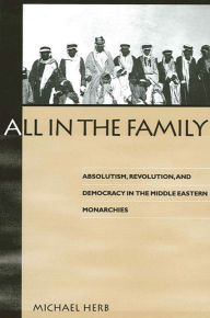 Title: All in the Family: Absolutism, Revolution, and Democracy in Middle Eastern Monarchies, Author: Michael Herb