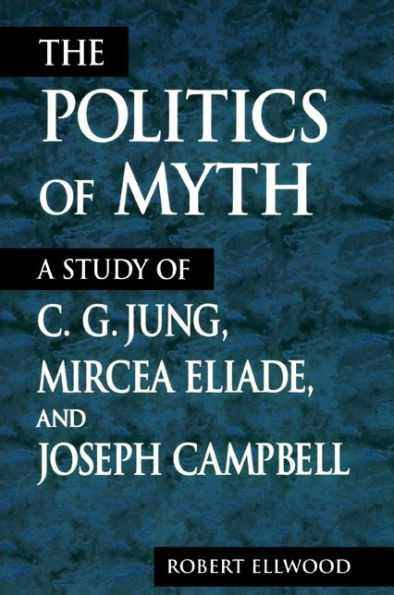 The Politics of Myth: A Study of C. G. Jung, Mircea Eliade, and Joseph Campbell / Edition 1