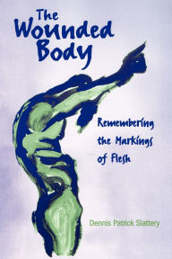 Title: The Wounded Body: Remembering the Markings of Flesh, Author: Dennis Patrick Slattery