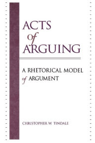Title: Acts of Arguing: A Rhetorical Model of Argument / Edition 1, Author: Christopher W. Tindale