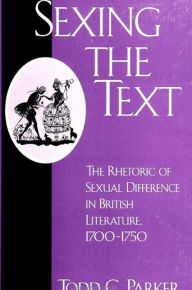 Title: Sexing the Text: The Rhetoric of Sexual Difference in British Literature, 1700-1750, Author: Todd C. Parker