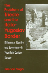 Title: The Problem of Trieste and the Italo-Yugoslav Border: Difference, Identity, and Sovereignty in Twentieth-Century Europe, Author: Glenda Sluga