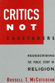 Title: Critics Not Caretakers: Redescribing the Public Study of Religion, Author: Russell T. McCutcheon