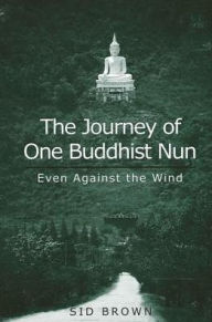 Title: The Journey of One Buddhist Nun: Even Against the Wind, Author: Sid Brown