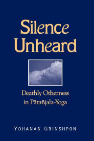 Title: Silence Unheard: Deathly Otherness in Patañjala-Yoga / Edition 1, Author: Yohanan Grinshpon