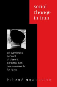 Title: Social Change in Iran: An Eyewitness Account of Dissent, Defiance, and New Movements for Rights, Author: Behzad Yaghmaian