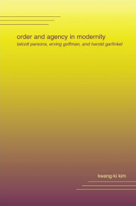 Title: Order and Agency in Modernity: Talcott Parsons, Erving Goffman, and Harold Garfinkel, Author: Kwang-ki Kim
