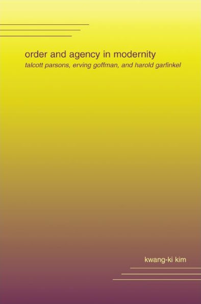 Order and Agency Modernity: Talcott Parsons, Erving Goffman, Harold Garfinkel