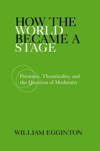 How the World Became a Stage: Presence, Theatricality, and the Question of Modernity