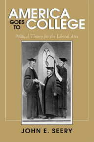 Title: America Goes to College: Political Theory for the Liberal Arts / Edition 1, Author: John E. Seery