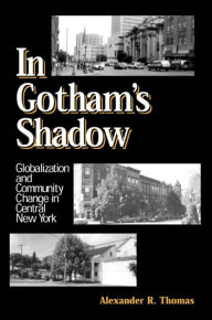 Title: In Gotham's Shadow: Globalization and Community Change in Central New York, Author: Alexander R. Thomas