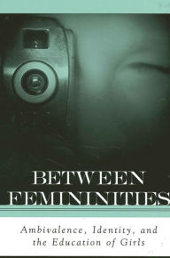 Title: Between Femininities: Ambivalence, Identity, and the Education of Girls, Author: Marnina Gonick