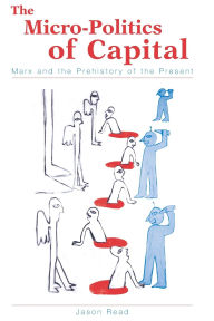 Title: The Micro-Politics of Capital: Marx and the Prehistory of the Present / Edition 1, Author: Jason Read