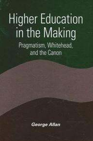 Title: Higher Education in the Making: Pragmatism, Whitehead, and the Canon, Author: George Allan